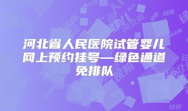 河北省人民医院试管婴儿网上预约挂号—绿色通道免排队