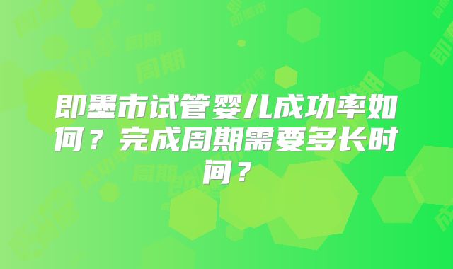 即墨市试管婴儿成功率如何？完成周期需要多长时间？