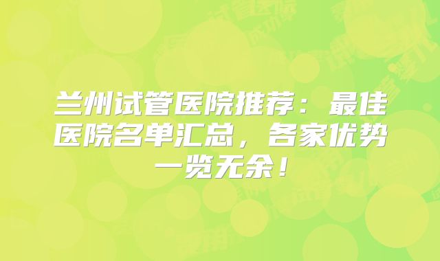 兰州试管医院推荐：最佳医院名单汇总，各家优势一览无余！