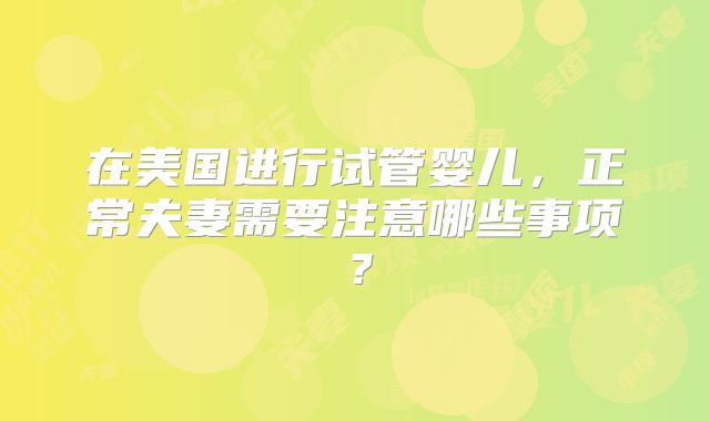 在美国进行试管婴儿，正常夫妻需要注意哪些事项？