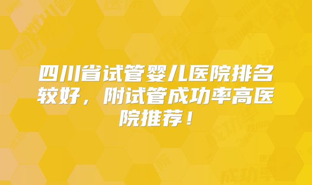 四川省试管婴儿医院排名较好,附试管成功率高医院推荐!