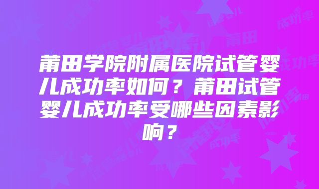 莆田学院附属医院试管婴儿成功率如何？莆田试管婴儿成功率受哪些因素影响？