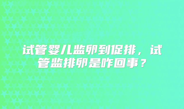 试管婴儿监卵到促排，试管监排卵是咋回事？