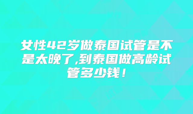 女性42岁做泰国试管是不是太晚了,到泰国做高龄试管多少钱!