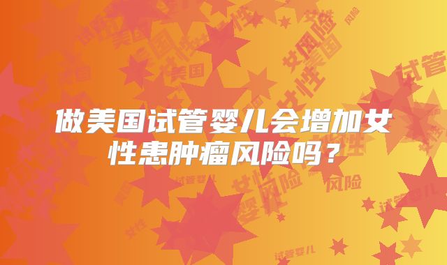 做美国试管婴儿会增加女性患肿瘤风险吗？