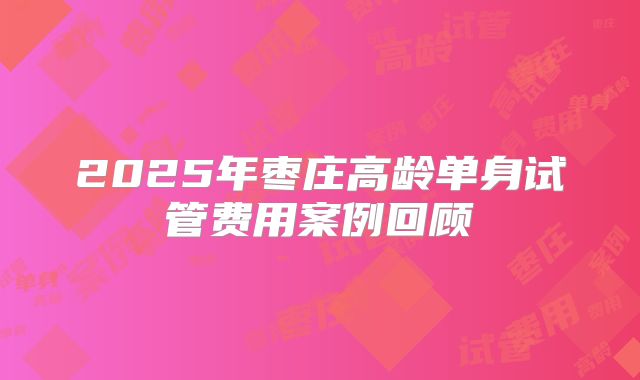 2025年枣庄高龄单身试管费用案例回顾