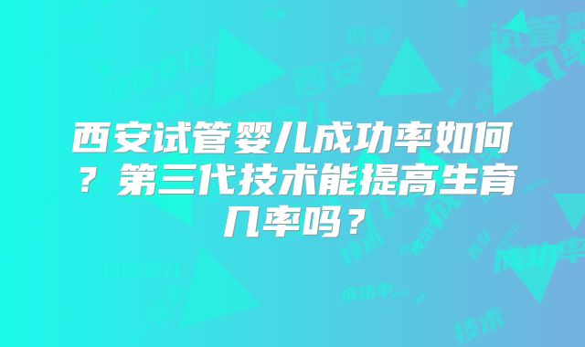 西安试管婴儿成功率如何？第三代技术能提高生育几率吗？