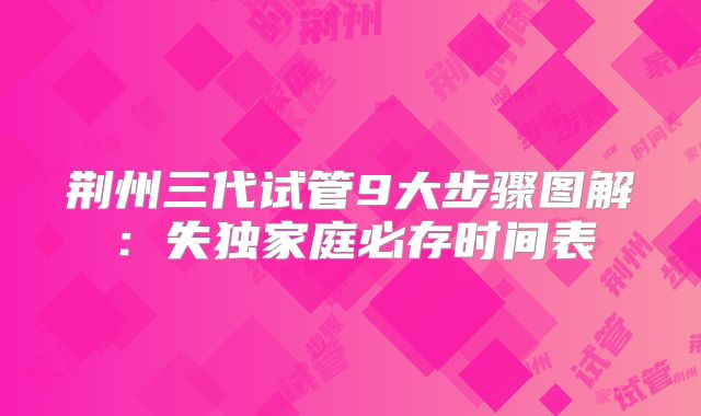 荆州三代试管9大步骤图解：失独家庭必存时间表