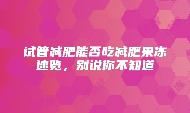 试管减肥能否吃减肥果冻速览，别说你不知道