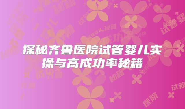 探秘齐鲁医院试管婴儿实操与高成功率秘籍