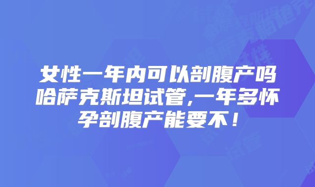 女性一年内可以剖腹产吗哈萨克斯坦试管,一年多怀孕剖腹产能要不！