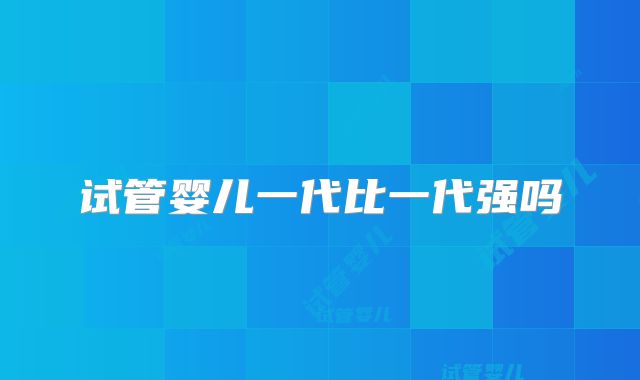 试管婴儿一代比一代强吗