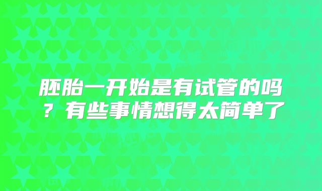 胚胎一开始是有试管的吗?有些事情想得太简单了