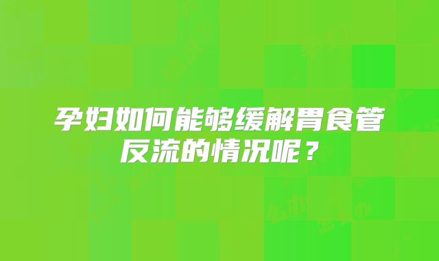 孕妇如何能够缓解胃食管反流的情况呢？
