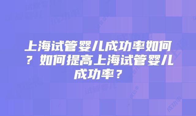 上海试管婴儿成功率如何？如何提高上海试管婴儿成功率？