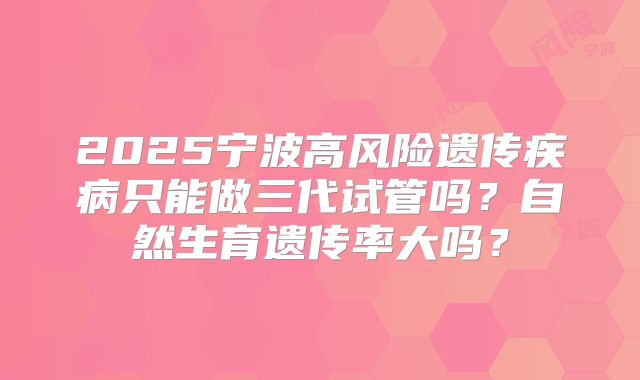 2025宁波高风险遗传疾病只能做三代试管吗？自然生育遗传率大吗？