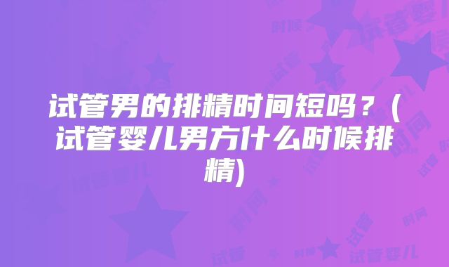 试管男的排精时间短吗？(试管婴儿男方什么时候排精)
