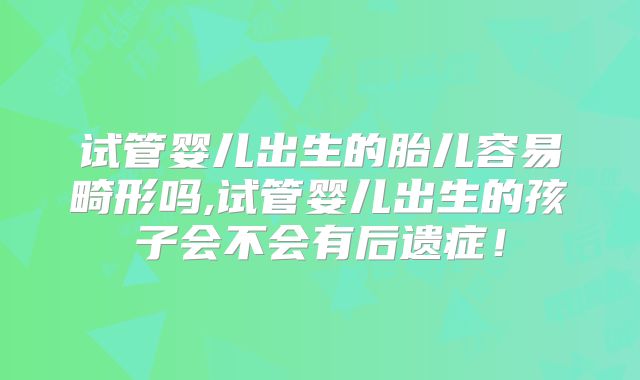 试管婴儿出生的胎儿容易畸形吗,试管婴儿出生的孩子会不会有后遗症！