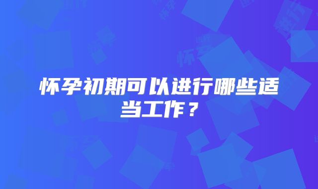 怀孕初期可以进行哪些适当工作？