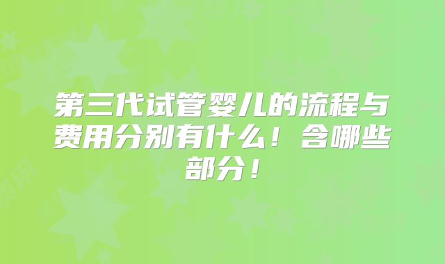 第三代试管婴儿的流程与费用分别有什么!含哪些部分!