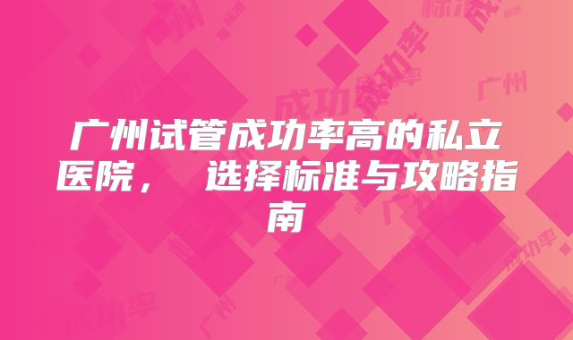 广州试管成功率高的私立医院， 选择标准与攻略指南
