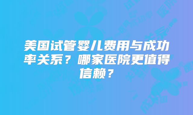 美国试管婴儿费用与成功率关系？哪家医院更值得信赖？