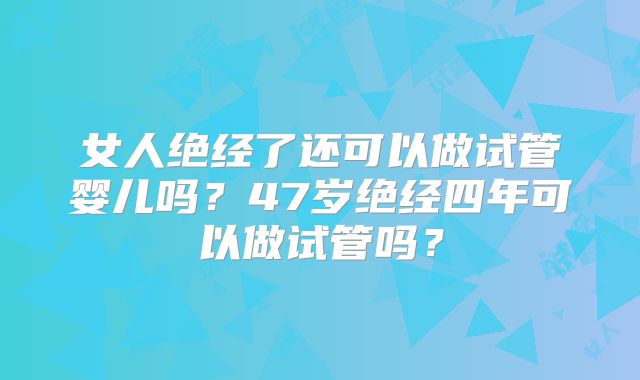 女人绝经了还可以做试管婴儿吗？47岁绝经四年可以做试管吗？