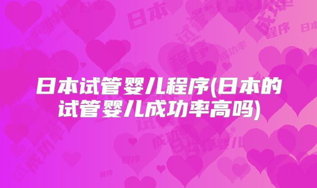 日本试管婴儿程序(日本的试管婴儿成功率高吗)