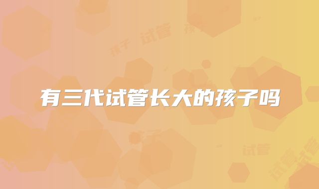 有三代试管长大的孩子吗