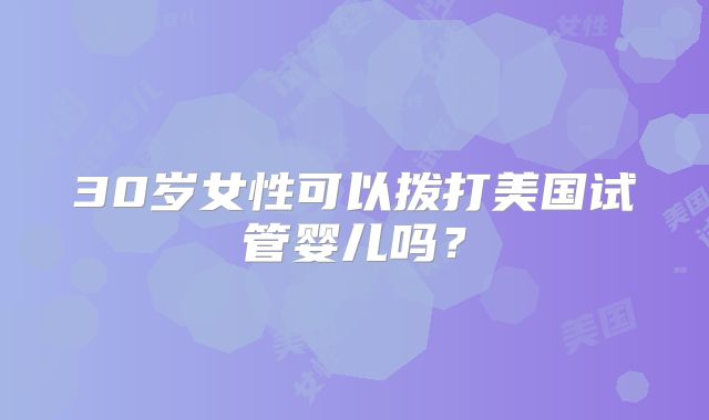 30岁女性可以拨打美国试管婴儿吗？