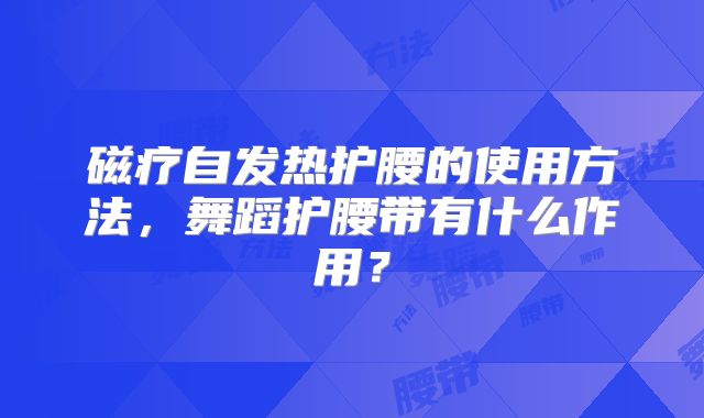磁疗自发热护腰的使用方法,舞蹈护腰带有什么作用?