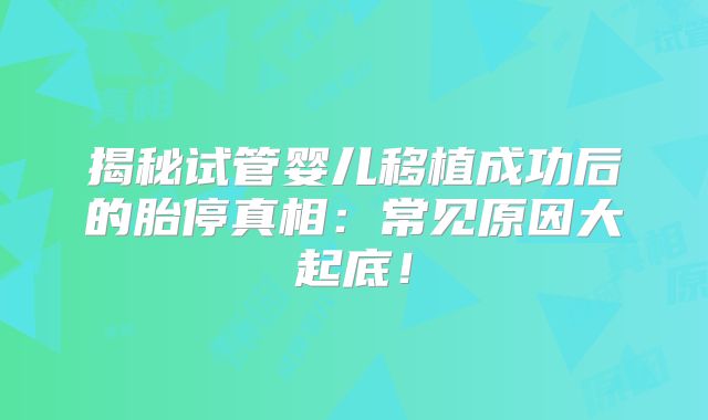揭秘试管婴儿移植成功后的胎停真相：常见原因大起底！