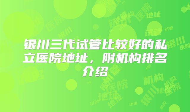 银川三代试管比较好的私立医院地址,附机构排名介绍