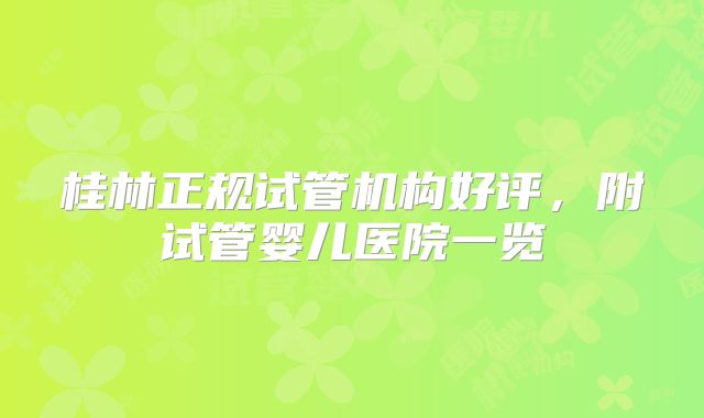 桂林正规试管机构好评，附试管婴儿医院一览