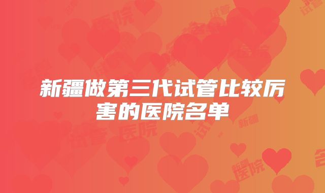 新疆做第三代试管比较厉害的医院名单