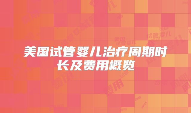 美国试管婴儿治疗周期时长及费用概览