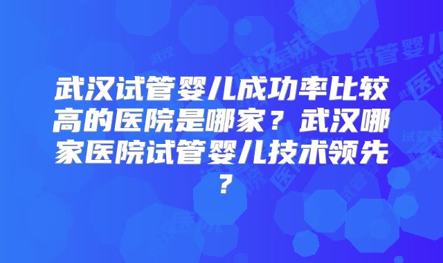 武汉试管婴儿成功率比较高的医院是哪家？武汉哪家医院试管婴儿技术领先？