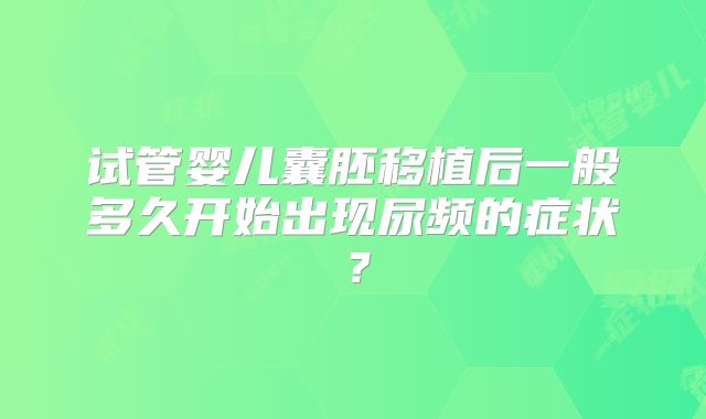 试管婴儿囊胚移植后一般多久开始出现尿频的症状?