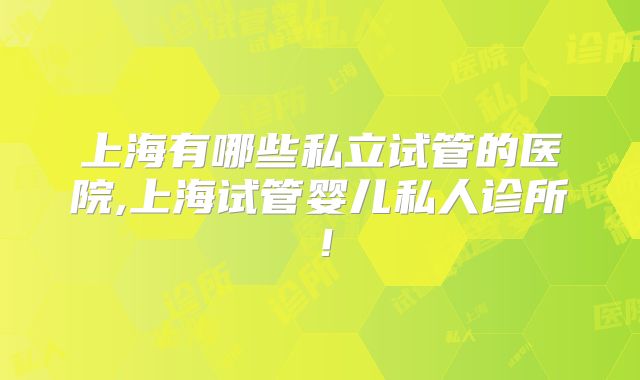上海有哪些私立试管的医院,上海试管婴儿私人诊所！