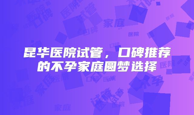 昆华医院试管，口碑推荐的不孕家庭圆梦选择