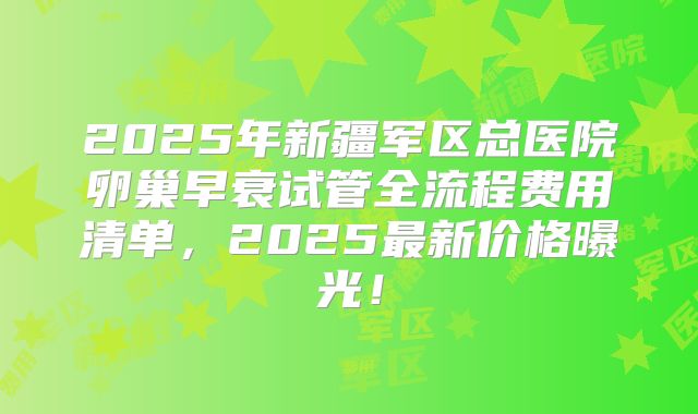 2025年新疆军区总医院卵巢早衰试管全流程费用清单，2025最新价格曝光！