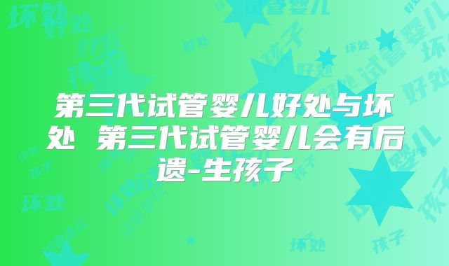 第三代试管婴儿好处与坏处 第三代试管婴儿会有后遗-生孩子