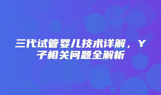 三代试管婴儿技术详解，Y子相关问题全解析