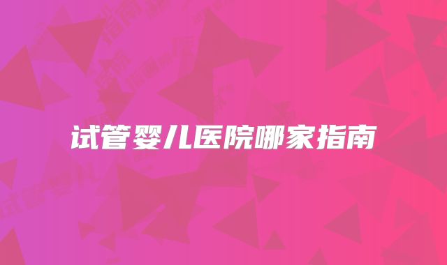 试管婴儿医院哪家指南