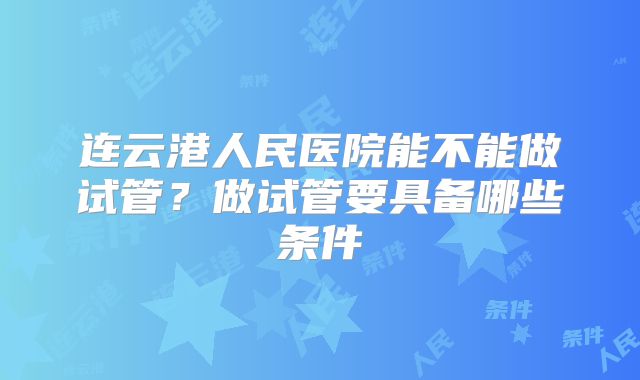 连云港人民医院能不能做试管？做试管要具备哪些条件