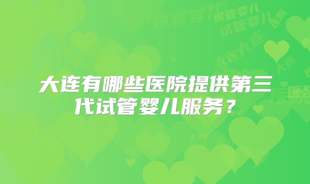 大连有哪些医院提供第三代试管婴儿服务？