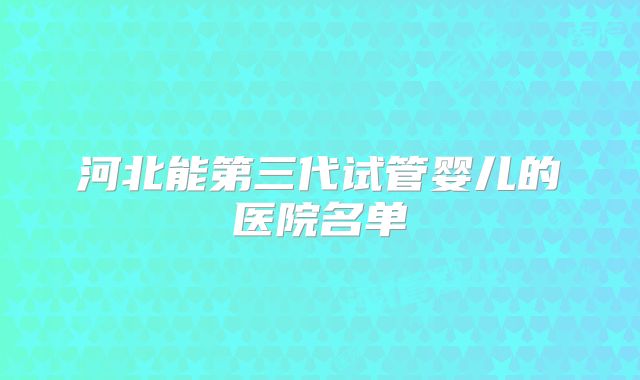 河北能第三代试管婴儿的医院名单