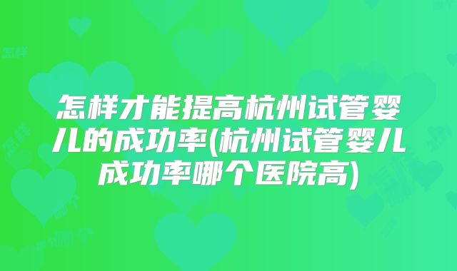怎样才能提高杭州试管婴儿的成功率(杭州试管婴儿成功率哪个医院高)