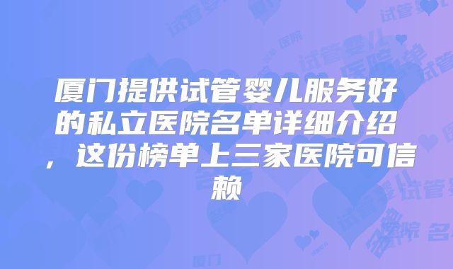 厦门提供试管婴儿服务好的私立医院名单详细介绍，这份榜单上三家医院可信赖