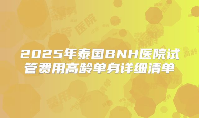 2025年泰国BNH医院试管费用高龄单身详细清单